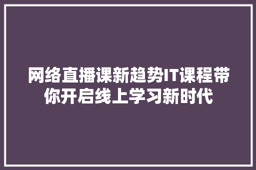 网络直播课新趋势IT课程带你开启线上学习新时代