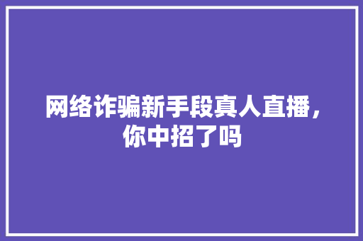网络诈骗新手段真人直播，你中招了吗 必应SEO