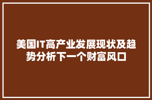 美国IT高产业发展现状及趋势分析下一个财富风口