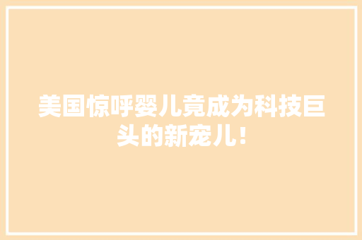 美国惊呼婴儿竟成为科技巨头的新宠儿！