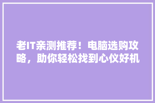 老IT亲测推荐！电脑选购攻略，助你轻松找到心仪好机