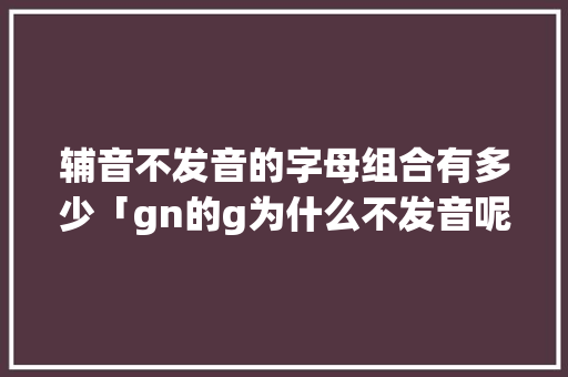 辅音不发音的字母组合有多少「gn的g为什么不发音呢」 辅音不发音的字母组合有多少「gn的g为什么不发音呢」 GoogleSEO