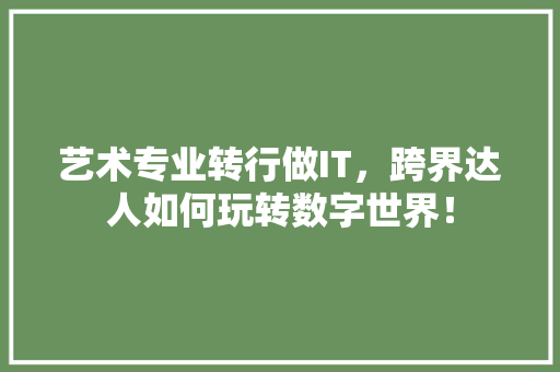 艺术专业转行做IT，跨界达人如何玩转数字世界！