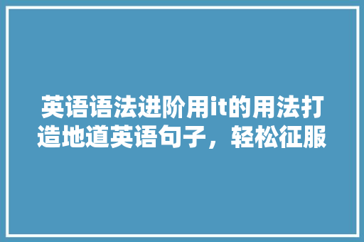 英语语法进阶用it的用法打造地道英语句子，轻松征服英语表达！