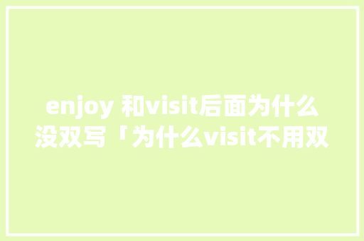 enjoy 和visit后面为什么没双写「为什么visit不用双写」