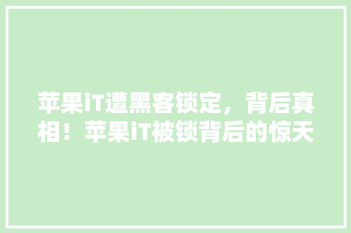 苹果iT遭黑客锁定，背后真相！苹果iT被锁背后的惊天秘密！