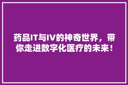 药品IT与IV的神奇世界，带你走进数字化医疗的未来！