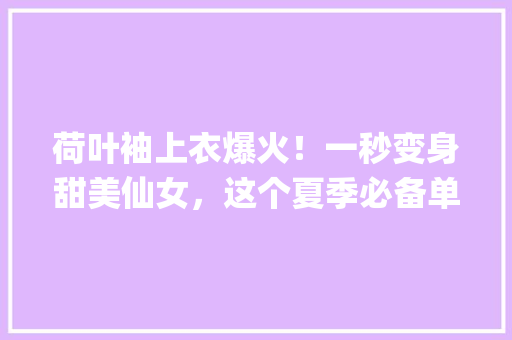 荷叶袖上衣爆火！一秒变身甜美仙女，这个夏季必备单品你get了吗
