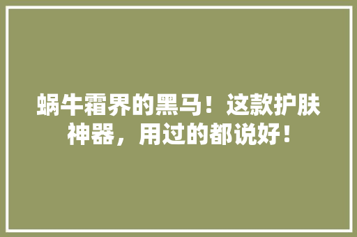 蜗牛霜界的黑马！这款护肤神器，用过的都说好！