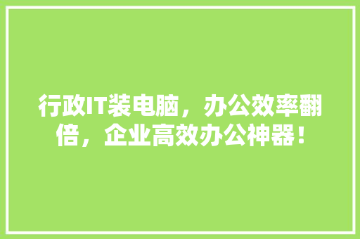 行政IT装电脑，办公效率翻倍，企业高效办公神器！