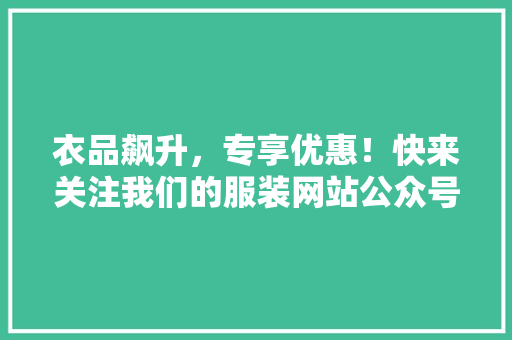 衣品飙升，专享优惠！快来关注我们的服装网站公众号，爆款好货一网打尽！