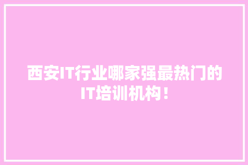 西安IT行业哪家强最热门的IT培训机构！