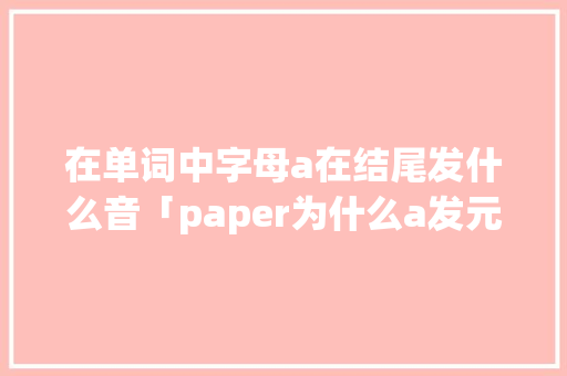 在单词中字母a在结尾发什么音「paper为什么a发元音」