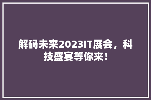 解码未来2023IT展会，科技盛宴等你来！