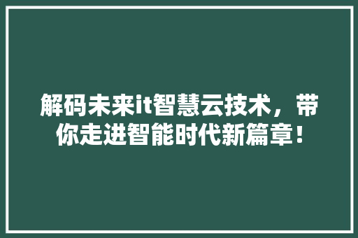 解码未来it智慧云技术，带你走进智能时代新篇章！