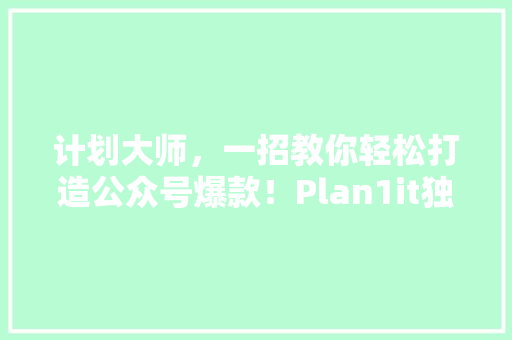 计划大师，一招教你轻松打造公众号爆款！Plan1it独家方法大公开