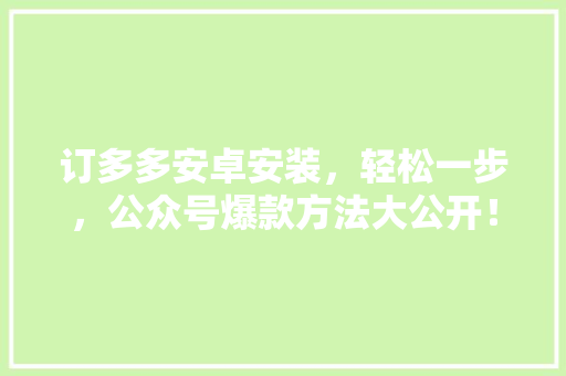 订多多安卓安装，轻松一步，公众号爆款方法大公开！