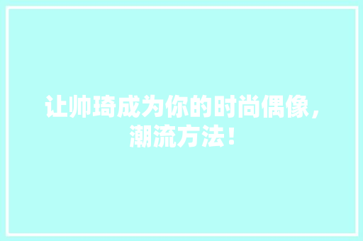 让帅琦成为你的时尚偶像，潮流方法！
