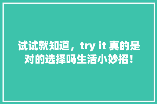 试试就知道，try it 真的是对的选择吗生活小妙招！