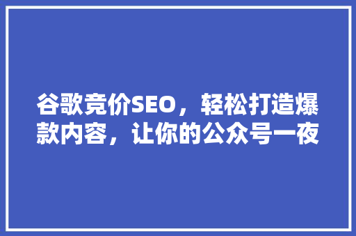 谷歌竞价SEO，轻松打造爆款内容，让你的公众号一夜爆红！