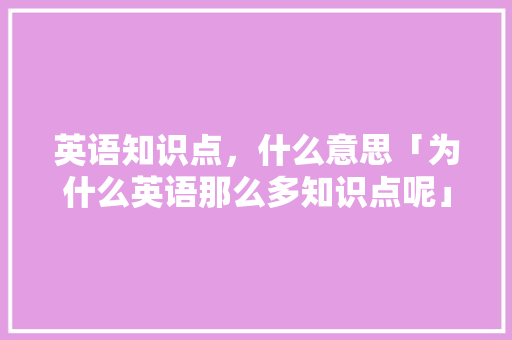 英语知识点，什么意思「为什么英语那么多知识点呢」