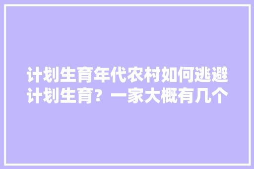 计划生育年代农村如何逃避计划生育？一家大概有几个孩子「小孩常常逃家为什么呢」