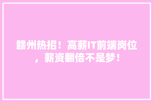 赣州热招！高薪IT前端岗位，薪资翻倍不是梦！