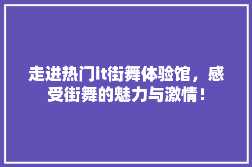 走进热门it街舞体验馆，感受街舞的魅力与激情！