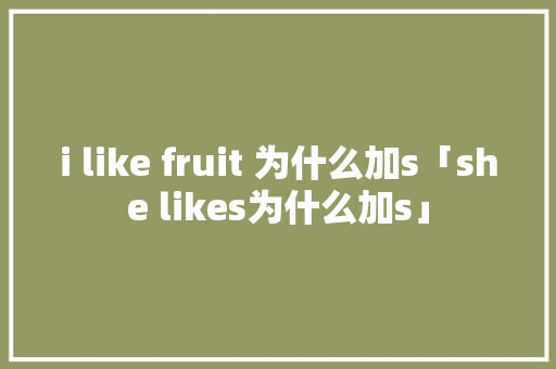 i like fruit 为什么加s「she likes为什么加s」
