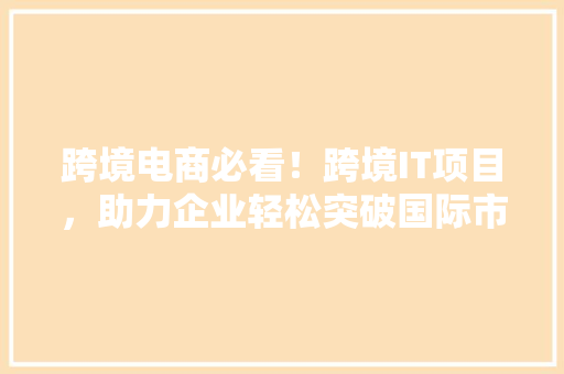 跨境电商必看！跨境IT项目，助力企业轻松突破国际市场 搜狗SEO