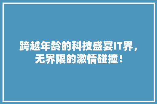 跨越年龄的科技盛宴IT界，无界限的激情碰撞！