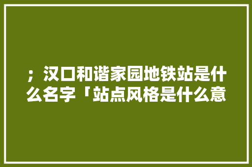 ；汉口和谐家园地铁站是什么名字「站点风格是什么意思」