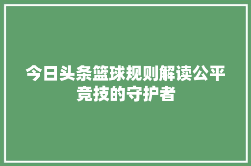 今日头条篮球规则解读公平竞技的守护者