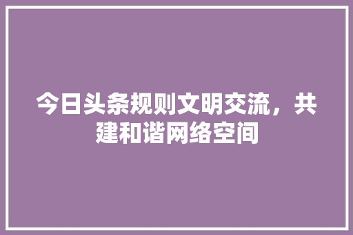 今日头条规则文明交流，共建和谐网络空间
