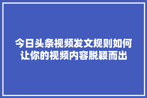 今日头条视频发文规则如何让你的视频内容脱颖而出