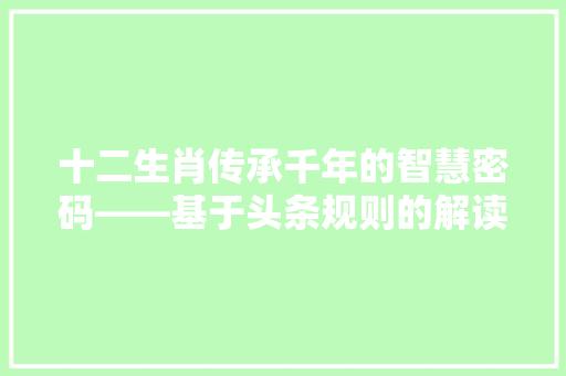 十二生肖传承千年的智慧密码——基于头条规则的解读