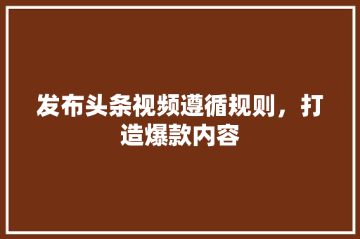 发布头条视频遵循规则，打造爆款内容