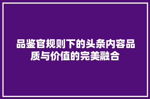 品鉴官规则下的头条内容品质与价值的完美融合