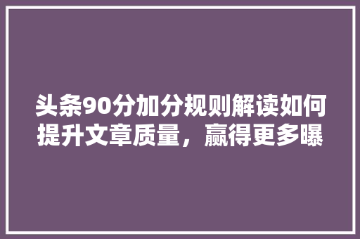 头条90分加分规则解读如何提升文章质量，赢得更多曝光