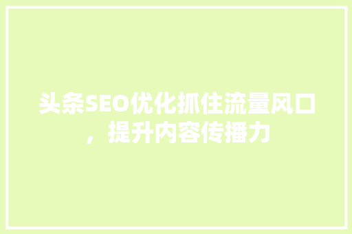 头条SEO优化抓住流量风口，提升内容传播力