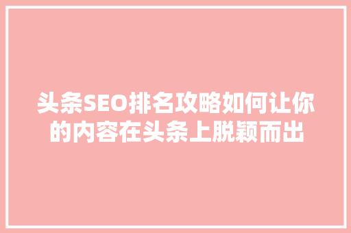 头条SEO排名攻略如何让你的内容在头条上脱颖而出