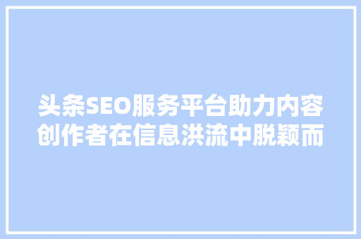 头条SEO服务平台助力内容创作者在信息洪流中脱颖而出