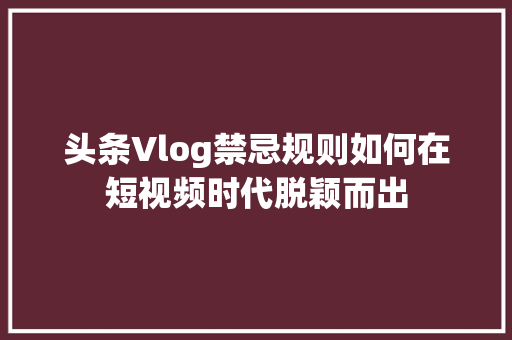 头条Vlog禁忌规则如何在短视频时代脱颖而出