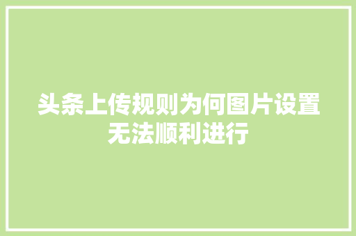 头条上传规则为何图片设置无法顺利进行