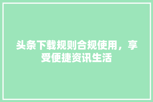 头条下载规则合规使用，享受便捷资讯生活