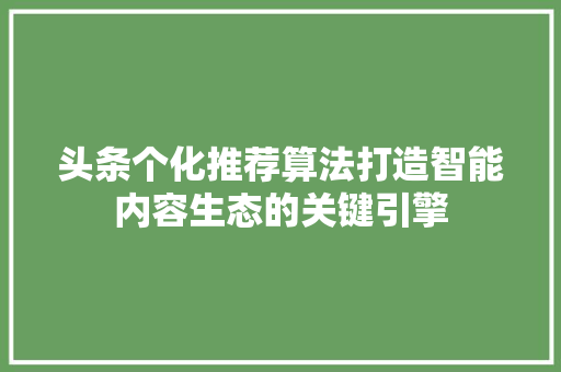 头条个化推荐算法打造智能内容生态的关键引擎