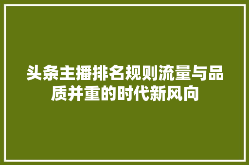 头条主播排名规则流量与品质并重的时代新风向