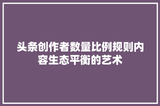 头条创作者数量比例规则内容生态平衡的艺术
