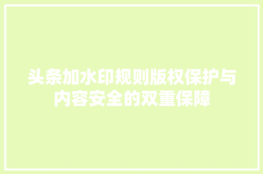 头条加水印规则版权保护与内容安全的双重保障