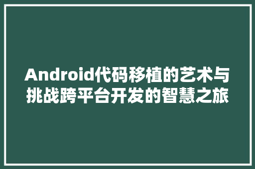 Android代码移植的艺术与挑战跨平台开发的智慧之旅 搜狗SEO